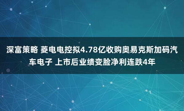 深富策略 菱电电控拟4.78亿收购奥易克斯加码汽车电子 上市后业绩变脸净利连跌4年