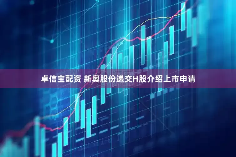 卓信宝配资 新奥股份递交H股介绍上市申请