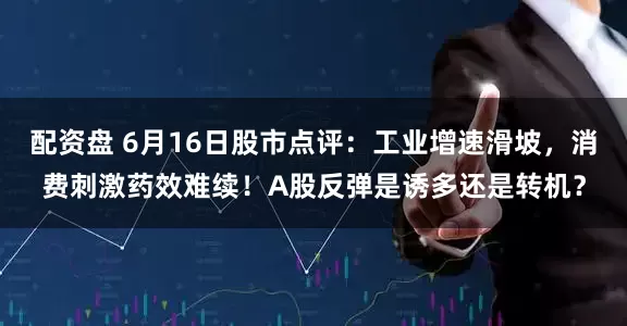 配资盘 6月16日股市点评：工业增速滑坡，消费刺激药效难续！A股反弹是诱多还是转机？