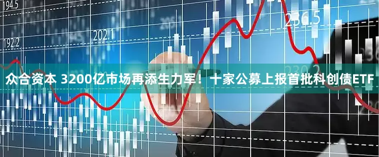 众合资本 3200亿市场再添生力军！十家公募上报首批科创债ETF