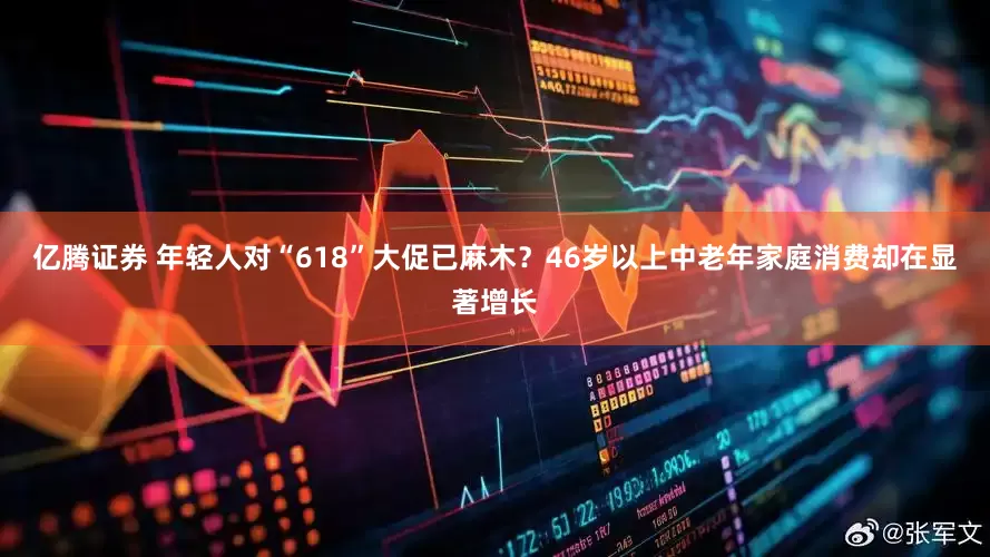 亿腾证券 年轻人对“618”大促已麻木？46岁以上中老年家庭消费却在显著增长