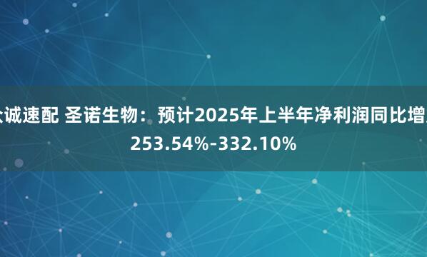 众诚速配 圣诺生物：预计2025年上半年净利润同比增加253.54%-332.10%