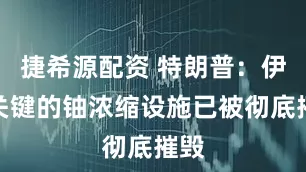 捷希源配资 特朗普：伊朗关键的铀浓缩设施已被彻底摧毁