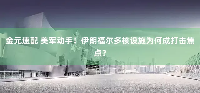 金元速配 美军动手！伊朗福尔多核设施为何成打击焦点？