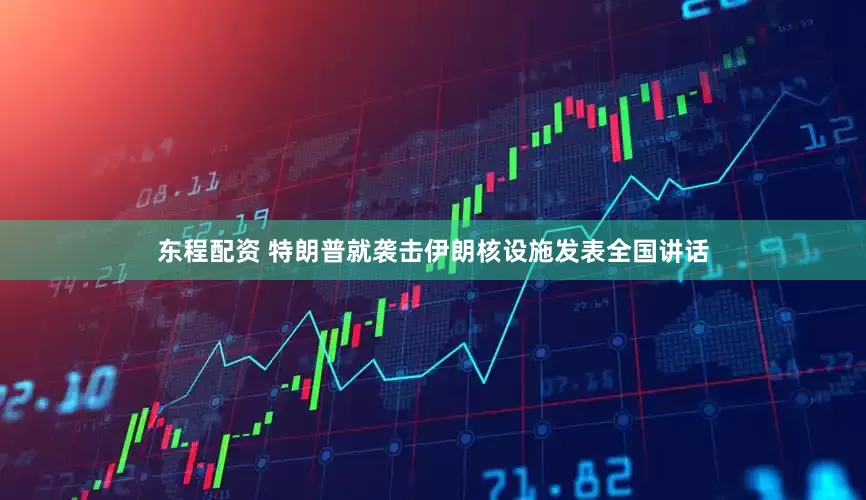 东程配资 特朗普就袭击伊朗核设施发表全国讲话