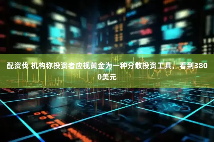 配资伐 机构称投资者应视黄金为一种分散投资工具，看到3800美元
