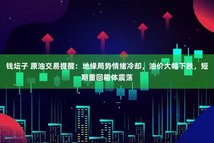 钱坛子 原油交易提醒：地缘局势情绪冷却，油价大幅下跌，短期重回箱体震荡