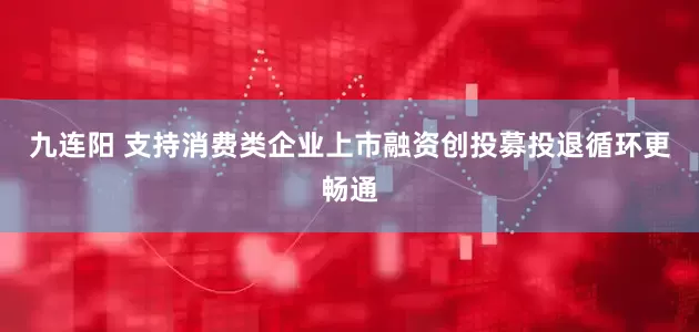 九连阳 支持消费类企业上市融资创投募投退循环更畅通
