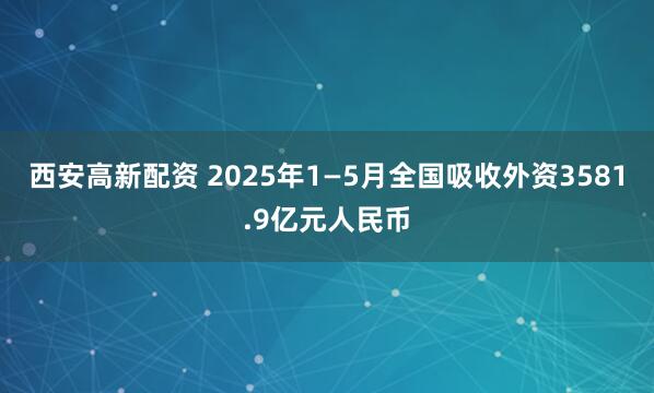 西安高新配资 2025年1—5月全国吸收外资3581.9亿元人民币