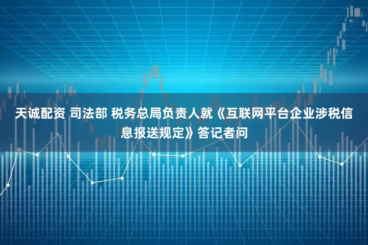 天诚配资 司法部 税务总局负责人就《互联网平台企业涉税信息报送规定》答记者问