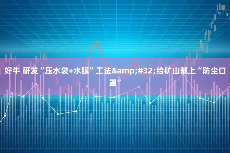 好牛 研发“压水袋+水膜”工法&#32;给矿山戴上“防尘口罩”