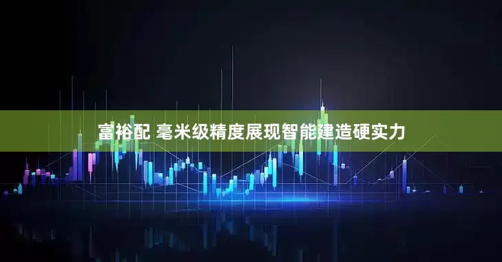 富裕配 毫米级精度展现智能建造硬实力