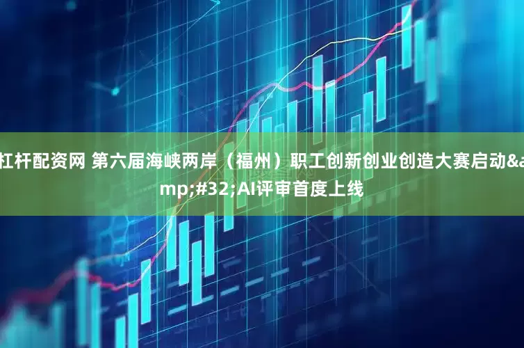 杠杆配资网 第六届海峡两岸（福州）职工创新创业创造大赛启动&#32;AI评审首度上线