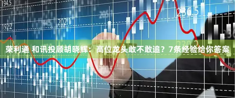 荣利通 和讯投顾胡晓辉：高位龙头敢不敢追？7条经验给你答案