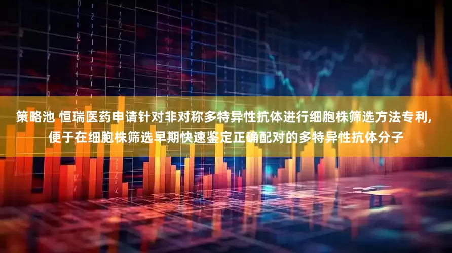 策略池 恒瑞医药申请针对非对称多特异性抗体进行细胞株筛选方法专利, 便于在细胞株筛选早期快速鉴定正确配对的多特异性抗体分子
