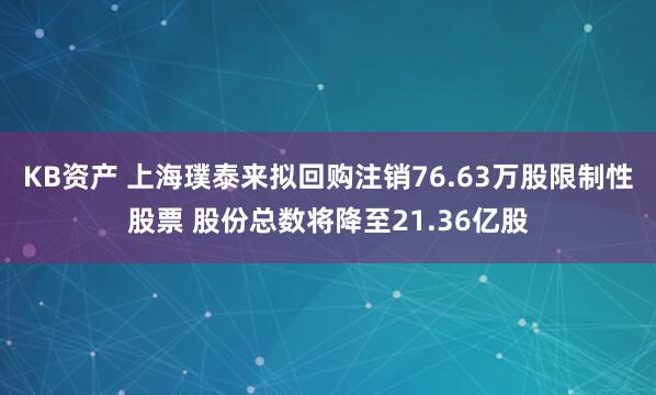 KB资产 上海璞泰来拟回购注销76.63万股限制性股票 股份总数将降至21.36亿股