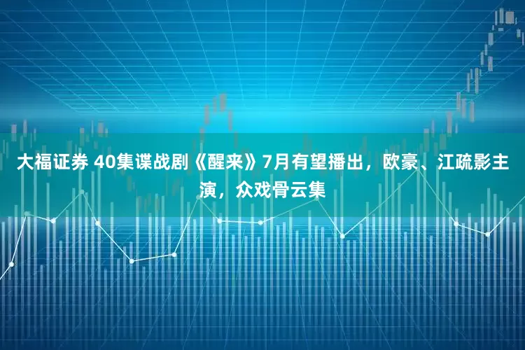 大福证券 40集谍战剧《醒来》7月有望播出，欧豪、江疏影主演，众戏骨云集