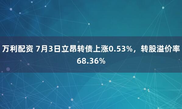 万利配资 7月3日立昂转债上涨0.53%，转股溢价率68.36%