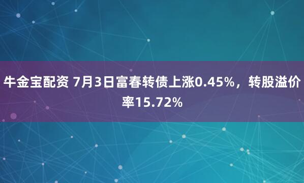 牛金宝配资 7月3日富春转债上涨0.45%，转股溢价率15.72%