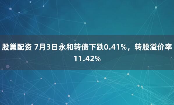 股巢配资 7月3日永和转债下跌0.41%，转股溢价率11.42%