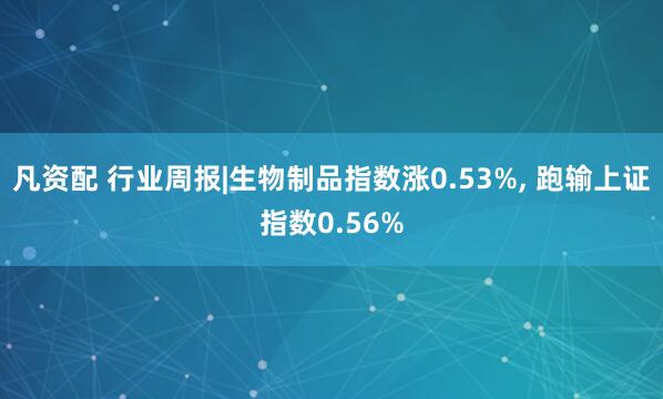 凡资配 行业周报|生物制品指数涨0.53%, 跑输上证指数0.56%