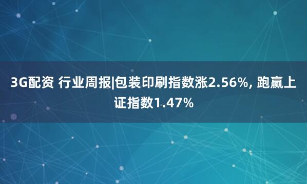 3G配资 行业周报|包装印刷指数涨2.56%, 跑赢上证指数1.47%