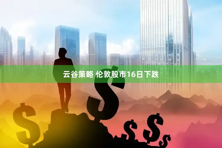 云谷策略 伦敦股市16日下跌
