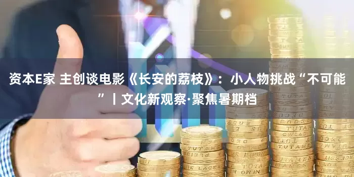 资本E家 主创谈电影《长安的荔枝》：小人物挑战“不可能”丨文化新观察·聚焦暑期档