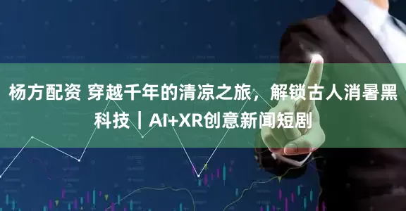 杨方配资 穿越千年的清凉之旅，解锁古人消暑黑科技｜AI+XR创意新闻短剧