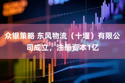 众银策略 东风物流（十堰）有限公司成立，注册资本1亿