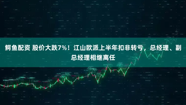 鳄鱼配资 股价大跌7%！江山欧派上半年扣非转亏，总经理、副总经理相继离任