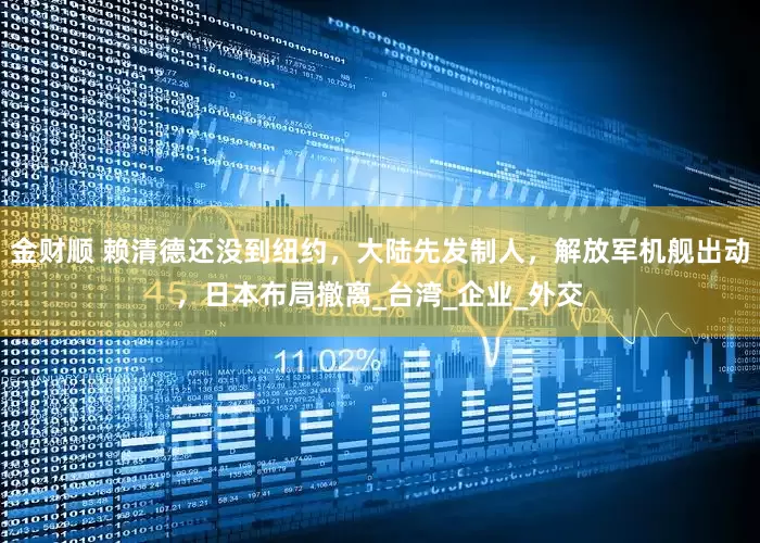 金财顺 赖清德还没到纽约，大陆先发制人，解放军机舰出动，日本布局撤离_台湾_企业_外交