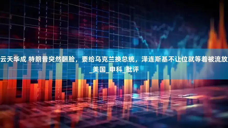 云天华成 特朗普突然翻脸，要给乌克兰换总统，泽连斯基不让位就等着被流放_美国_申科_批评