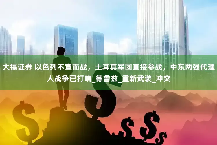大福证券 以色列不宣而战，土耳其军团直接参战，中东两强代理人战争已打响_德鲁兹_重新武装_冲突
