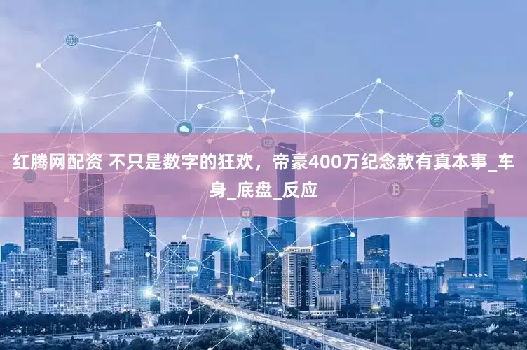 红腾网配资 不只是数字的狂欢，帝豪400万纪念款有真本事_车身_底盘_反应