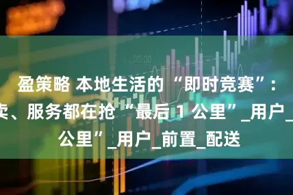 盈策略 本地生活的 “即时竞赛”：零售、外卖、服务都在抢 “最后 1 公里”_用户_前置_配送
