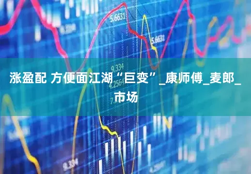 涨盈配 方便面江湖“巨变”_康师傅_麦郎_市场