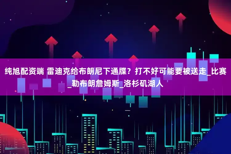 纯旭配资端 雷迪克给布朗尼下通牒？打不好可能要被送走_比赛_勒布朗詹姆斯_洛杉矶湖人