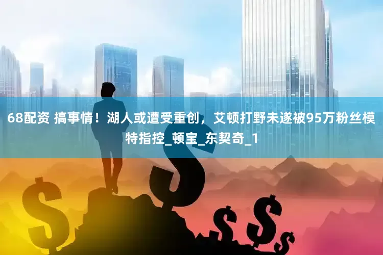 68配资 搞事情！湖人或遭受重创，艾顿打野未遂被95万粉丝模特指控_顿宝_东契奇_1