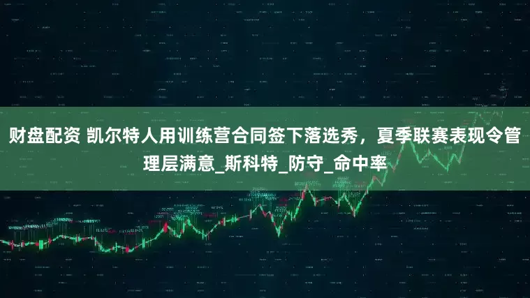 财盘配资 凯尔特人用训练营合同签下落选秀，夏季联赛表现令管理层满意_斯科特_防守_命中率