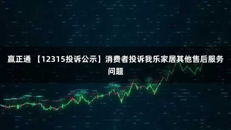 赢正通 【12315投诉公示】消费者投诉我乐家居其他售后服务问题