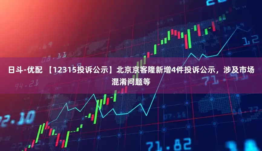 日斗-优配 【12315投诉公示】北京京客隆新增4件投诉公示，涉及市场混淆问题等
