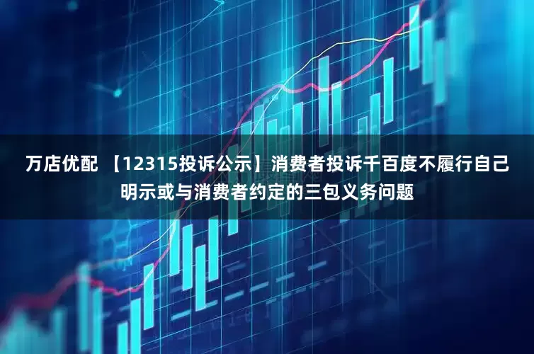 万店优配 【12315投诉公示】消费者投诉千百度不履行自己明示或与消费者约定的三包义务问题