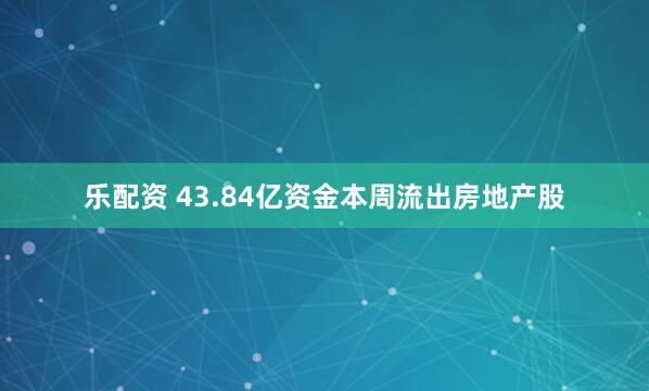 乐配资 43.84亿资金本周流出房地产股