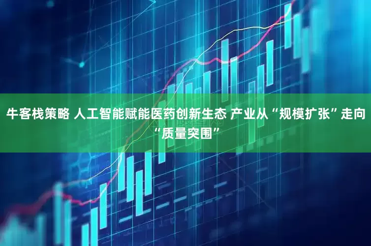 牛客栈策略 人工智能赋能医药创新生态 产业从“规模扩张”走向“质量突围”