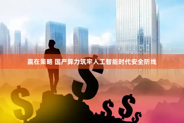 赢在策略 国产算力筑牢人工智能时代安全防线