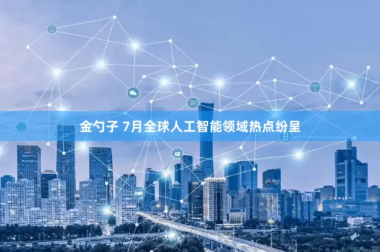 金勺子 7月全球人工智能领域热点纷呈