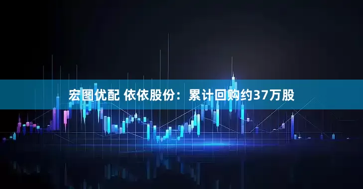 宏图优配 依依股份：累计回购约37万股