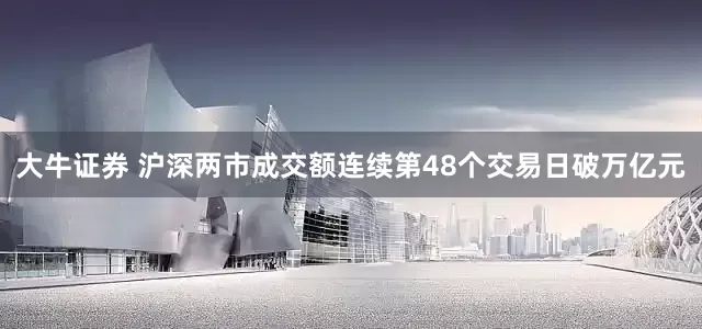 大牛证券 沪深两市成交额连续第48个交易日破万亿元