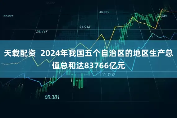 天载配资  2024年我国五个自治区的地区生产总值总和达83766亿元